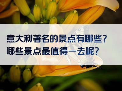 意大利著名的景点有哪些？哪些景点最值得一去呢？