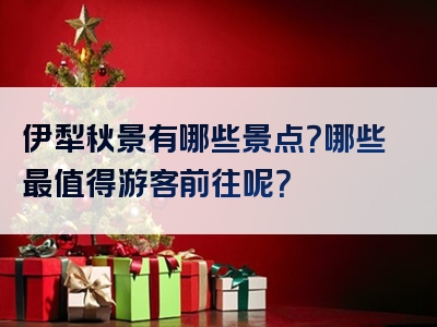 伊犁秋景有哪些景点？哪些最值得游客前往呢？