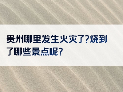 贵州哪里发生火灾了？烧到了哪些景点呢？