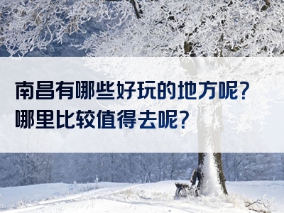 南昌有哪些好玩的地方呢？哪里比较值得去呢？