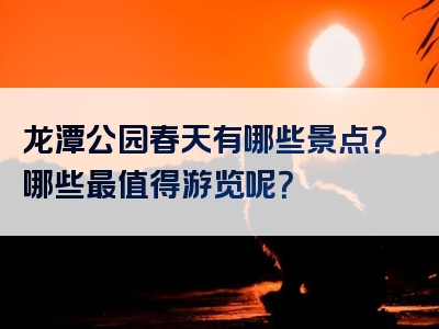 龙潭公园春天有哪些景点？哪些最值得游览呢？