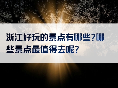 浙江好玩的景点有哪些？哪些景点最值得去呢？