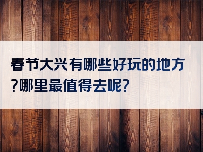 春节大兴有哪些好玩的地方？哪里最值得去呢？