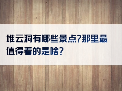 堆云洞有哪些景点？那里最值得看的是啥？