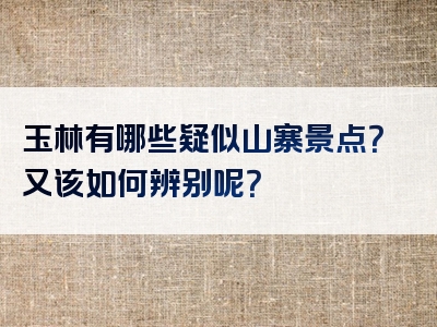 玉林有哪些疑似山寨景点？又该如何辨别呢？