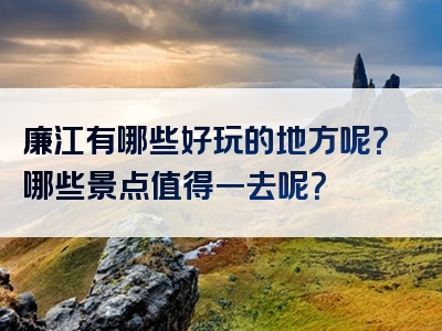 廉江有哪些好玩的地方呢？哪些景点值得一去呢？