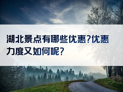 湖北景点有哪些优惠？优惠力度又如何呢？