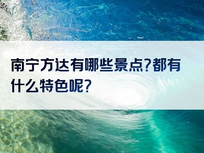 南宁方达有哪些景点？都有什么特色呢？