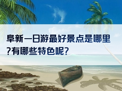 阜新一日游最好景点是哪里？有哪些特色呢？