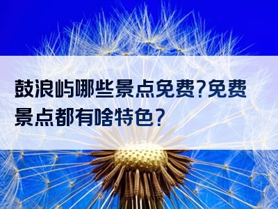 鼓浪屿哪些景点免费？免费景点都有啥特色？