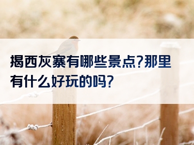揭西灰寨有哪些景点？那里有什么好玩的吗？