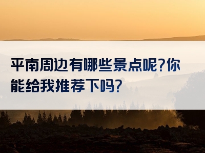 平南周边有哪些景点呢？你能给我推荐下吗？