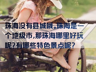 珠海没有县城哦。珠海是一个地级市，那珠海哪里好玩呢？有哪些特色景点呢？