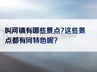叫河镇有哪些景点？这些景点都有何特色呢？