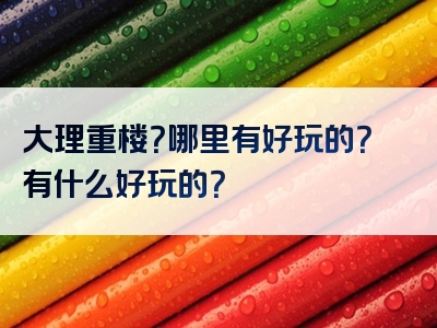 大理重楼？哪里有好玩的？有什么好玩的？
