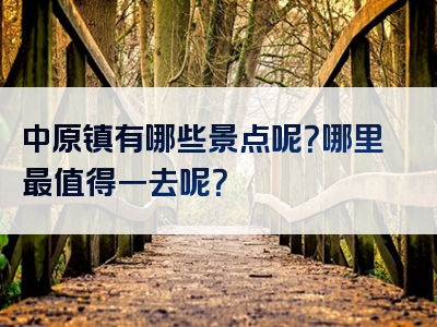 中原镇有哪些景点呢？哪里最值得一去呢？