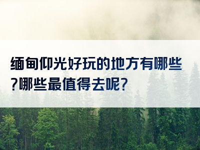 缅甸仰光好玩的地方有哪些？哪些最值得去呢？