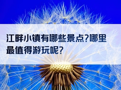 江畔小镇有哪些景点？哪里最值得游玩呢？
