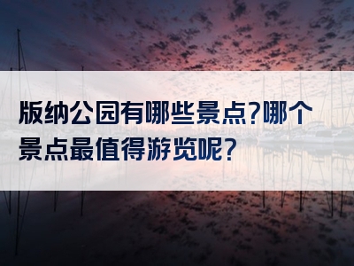 版纳公园有哪些景点？哪个景点最值得游览呢？