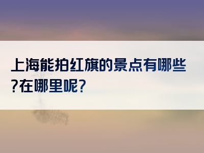 上海能拍红旗的景点有哪些？在哪里呢？