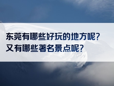 东莞有哪些好玩的地方呢？又有哪些著名景点呢？
