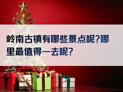 岭南古镇有哪些景点呢？哪里最值得一去呢？