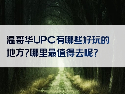 温哥华UPC有哪些好玩的地方？哪里最值得去呢？
