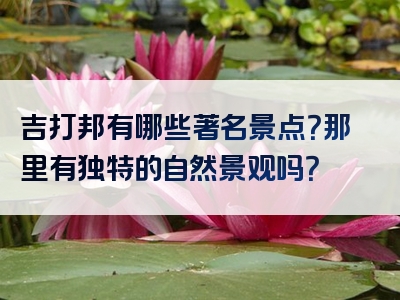 吉打邦有哪些著名景点？那里有独特的自然景观吗？