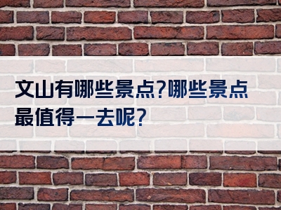 文山有哪些景点？哪些景点最值得一去呢？