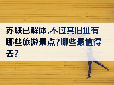 苏联已解体，不过其旧址有哪些旅游景点？哪些最值得去？