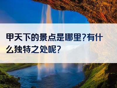 甲天下的景点是哪里？有什么独特之处呢？