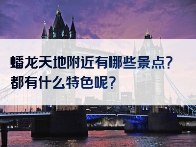 蟠龙天地附近有哪些景点？都有什么特色呢？