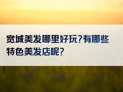 宽城美发哪里好玩？有哪些特色美发店呢？