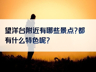 望洋台附近有哪些景点？都有什么特色呢？