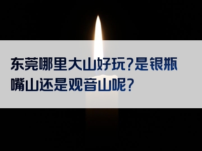东莞哪里大山好玩？是银瓶嘴山还是观音山呢？