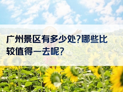 广州景区有多少处？哪些比较值得一去呢？