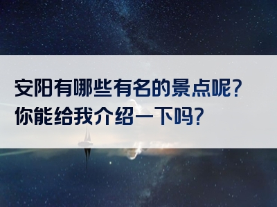 安阳有哪些有名的景点呢？你能给我介绍一下吗？