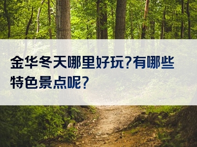 金华冬天哪里好玩？有哪些特色景点呢？