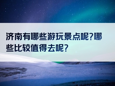 济南有哪些游玩景点呢？哪些比较值得去呢？