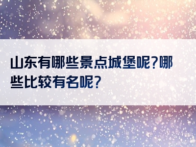 山东有哪些景点城堡呢？哪些比较有名呢？