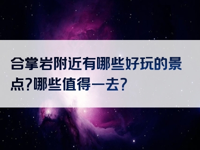 合掌岩附近有哪些好玩的景点？哪些值得一去？