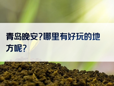 青岛晚安？哪里有好玩的地方呢？