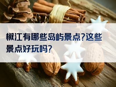 椒江有哪些岛屿景点？这些景点好玩吗？