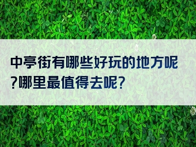 中亭街有哪些好玩的地方呢？哪里最值得去呢？