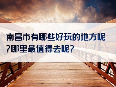 南昌市有哪些好玩的地方呢？哪里最值得去呢？
