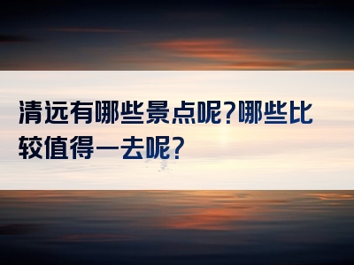 清远有哪些景点呢？哪些比较值得一去呢？