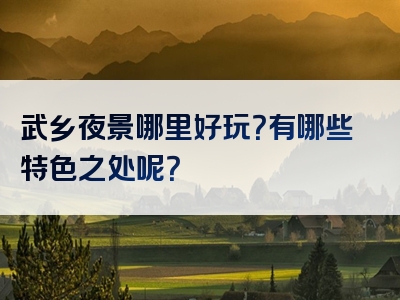 武乡夜景哪里好玩？有哪些特色之处呢？
