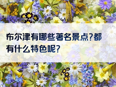 布尔津有哪些著名景点？都有什么特色呢？