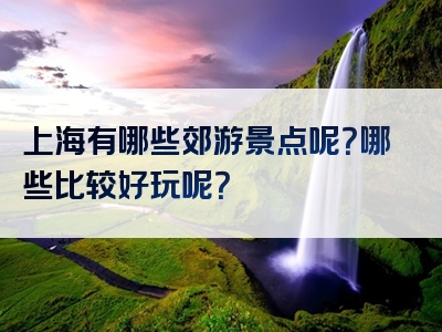 上海有哪些郊游景点呢？哪些比较好玩呢？