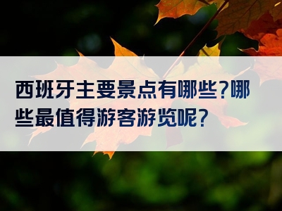 西班牙主要景点有哪些？哪些最值得游客游览呢？